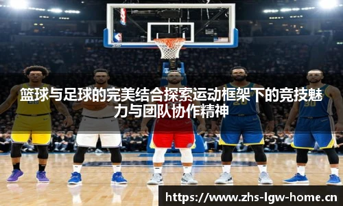篮球与足球的完美结合探索运动框架下的竞技魅力与团队协作精神